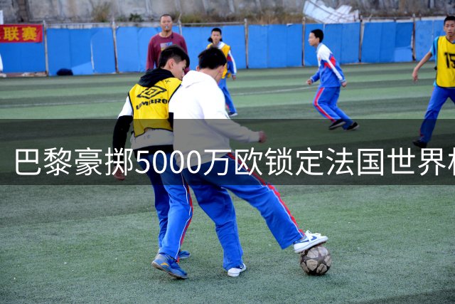 巴黎豪掷5000万欧锁定法国世界杯新星阿克利乌什